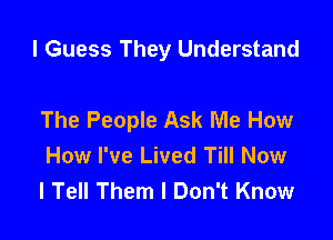 I Guess They Understand

The People Ask Me How
How I've Lived Till Now
I Tell Them I Don't Know