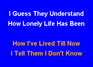 I Guess They Understand
How Lonely Life Has Been

How I've Lived Till Now
I Tell Them I Don't Know