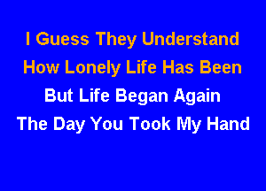 I Guess They Understand
How Lonely Life Has Been
But Life Began Again
The Day You Took My Hand