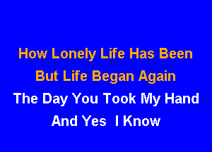 How Lonely Life Has Been

But Life Began Again
The Day You Took My Hand
And Yes lKnow