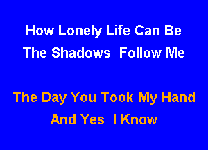 How Lonely Life Can Be
The Shadows Follow Me

The Day You Took My Hand
And Yes lKnow