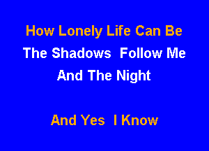 How Lonely Life Can Be
The Shadows Follow Me
And The Night

And Yes I Know