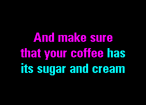 And make sure

that your coffee has
its sugar and cream