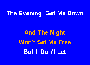 The Evening Get Me Down

And The Night

Won't Set Me Free
Butl Don't Let