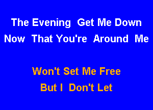 The Evening Get Me Down
Now That You're Around Me

Won't Set Me Free
Butl Don't Let