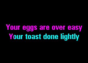 Your eggs are over easy

Your toast done lightly