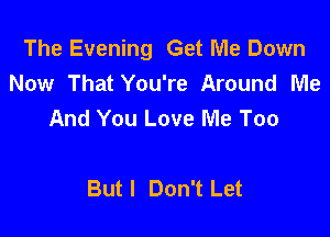 The Evening Get Me Down
Now That You're Around Me
And You Love Me Too

But I Don't Let
