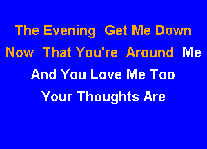 The Evening Get Me Down
Now That You're Around Me
And You Love Me Too

Your Thoughts Are