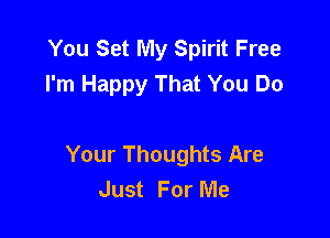 You Set My Spirit Free
I'm Happy That You Do

Your Thoughts Are
Just For Me