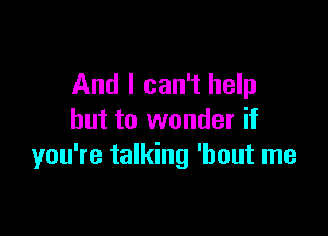 And I can't help

but to wonder if
you're talking 'hout me