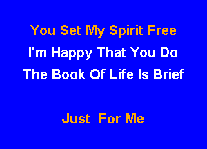 You Set My Spirit Free
I'm Happy That You Do
The Book Of Life Is Brief

Just For Me