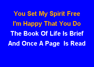 You Set My Spirit Free
I'm Happy That You Do
The Book Of Life Is Brief

And Once A Page Is Read