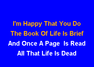 I'm Happy That You Do
The Book Of Life Is Brief

And Once A Page Is Read
All That Life Is Dead