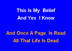 This Is My Belief
And Yes IKnow

And Once A Page Is Read
All That Life Is Dead