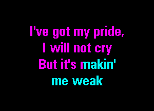 I've got my pride,
I will not cry

But it's makin'
me weak