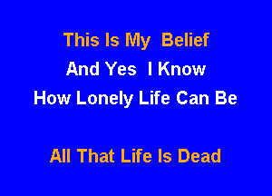 This Is My Belief
And Yes IKnow

How Lonely Life Can Be

All That Life Is Dead