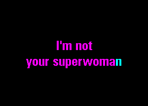 I'm not

YOUI' superwoman