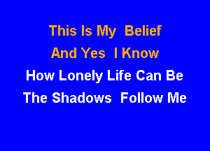 This Is My Belief
And Yes IKnow

How Lonely Life Can Be
The Shadows Follow Me
