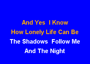 And Yes I Know

How Lonely Life Can Be
The Shadows Follow Me
And The Night