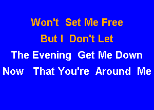 Won't Set Me Free
Butl Don't Let

The Evening Get Me Down
Now That You're Around Me