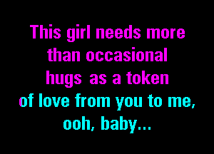 This girl needs more
than occasional

hugs as a token
of love from you to me,
ooh,babyu.