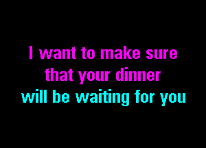 I want to make sure

that your dinner
will be waiting for you