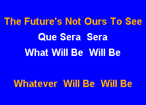 The Future's Not Ours To See
Que Sera Sera
What Will Be Will Be

Whatever Will Be Will Be