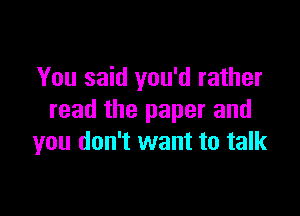 You said you'd rather

read the paper and
you don't want to talk