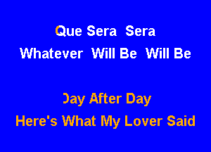 Que Sera Sera
Whatever Will Be Will Be

Day After Day
Here's What My Lover Said