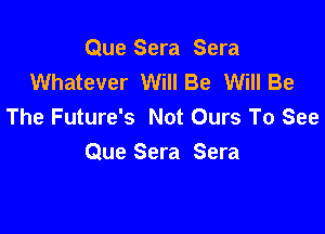 Que Sera Sera
Whatever Will Be Will Be
The Future's Not Ours To See

Que Sera Sera