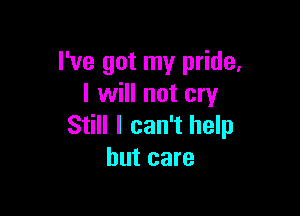 I've got my pride,
I will not cry

Still I can't help
but care