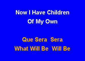 Now I Have Children
Of My Own

Que Sera Sera
What Will Be Will Be