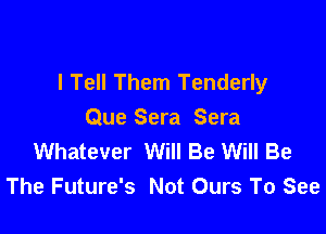 I Tell Them Tenderly

Que Sera Sera
Whatever Will Be Will Be
The Future's Not Ours To See