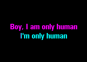 Boy, I am only human

I'm only human