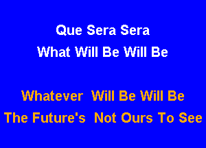 Que Sera Sera
What Will Be Will Be

Whatever Will Be Will Be
The Future's Not Ours To See