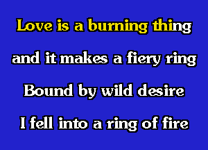 Love is a burning thing
and it makes a fiery ring
Bound by wild desire

I fell into a ring of fire