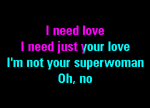 Ineedlove
lneediustyourlove

I'm not your superwoman
0h,no