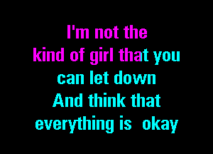 I'm not the
kind of girl that you

can let down
And think that
everything is okay