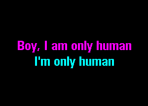 Boy, I am only human

I'm only human