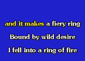 and it makes a fiery ring
Bound by wild desire

I fell into a ring of fire