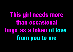 This girl needs more
than occasional

hugs as a token of love
from you to me