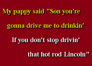 My pappy said Son you're
gonna drive me to drinkin'
If you don't stop drivin'

that hot rod Lincoln