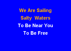 We Are Sailing
Salty Waters
To Be Near You

To Be Free