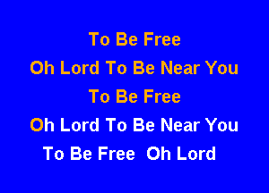 To Be Free
Oh Lord To Be Near You
To Be Free

Oh Lord To Be Near You
To Be Free Oh Lord