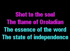 Shot to the soul
The flame of Oroladian
The essence of the word
The state of independence