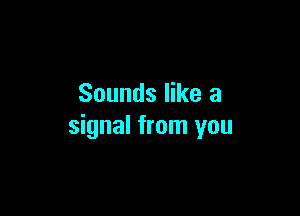 Sounds like a

signal from you