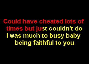Could have cheated lots of
times but just couldn't do
I was much to busy baby

being faithful to you