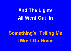 And The Lights
All Went Out In

Something's Telling Me
I Must Go Home