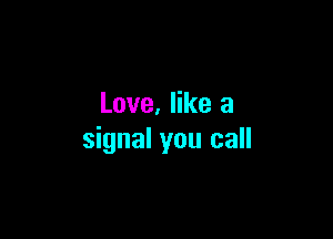 Love. like a

signal you call