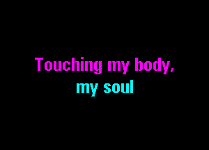 Touching my body.

my soul